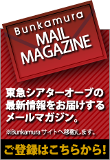 東急シアターオーブの最新情報をお届けするメールマガジン。ご登録はこちらから！※Bunkamuraサイトへ移動します