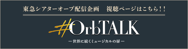 東急シアターオーブ配信企画 視聴ページはこちら！！ #OrbTALK（オーブトーク）-世界に続くミュージカルの扉-